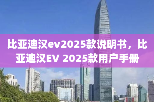 比亞迪漢ev2025款說(shuō)明書(shū)，比亞迪漢EV 2025款用戶手冊(cè)