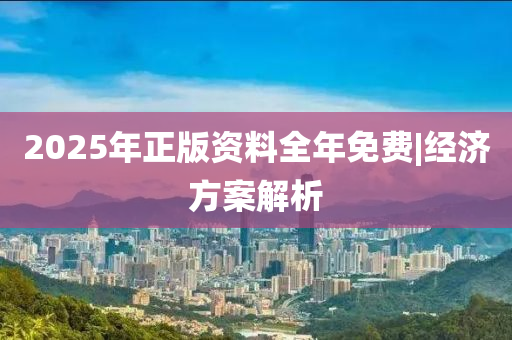 2025年正版資料全年免費(fèi)|經(jīng)濟(jì)方案解析