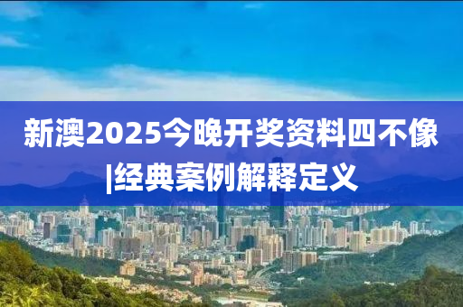 新澳2025今晚開獎(jiǎng)資料四不像|經(jīng)典案例解釋定義