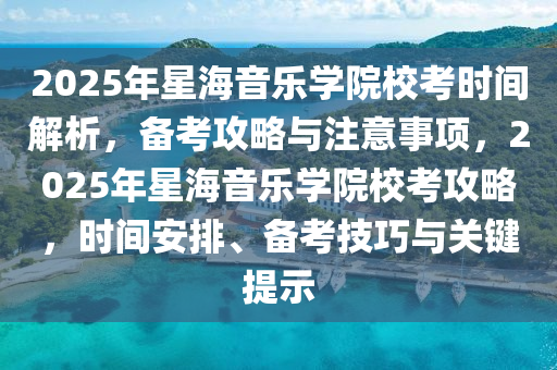 2025年星海音樂學(xué)院?？紩r間解析，備考攻略與注意事項，2025年星海音樂學(xué)院校考攻略，時間安排、備考技巧與關(guān)鍵提示