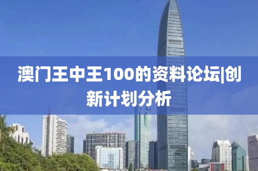 澳門王中王100的資料論壇|創(chuàng)新計劃分析