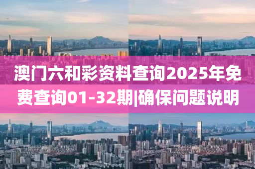 澳門六和彩資料查詢2025年免費(fèi)查詢01-32期|確保問題說明