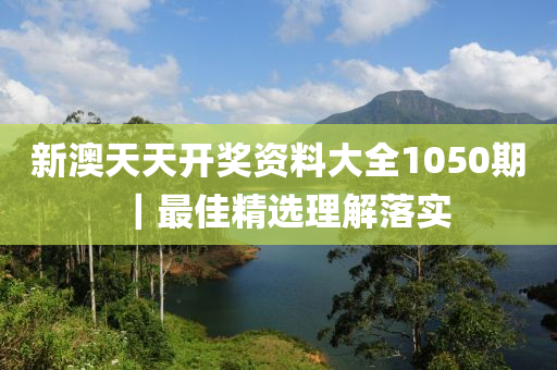 新澳天天開獎資料大全1050期｜最佳精選理解落實