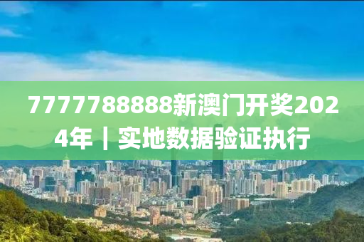 7777788888新澳門開獎2024年｜實地數(shù)據(jù)驗證執(zhí)行