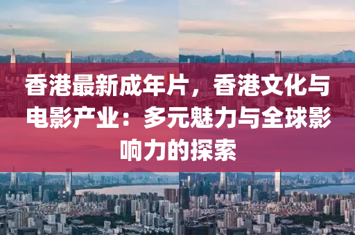 香港最新成年片，香港文化與電影產(chǎn)業(yè)：多元魅力與全球影響力的探索