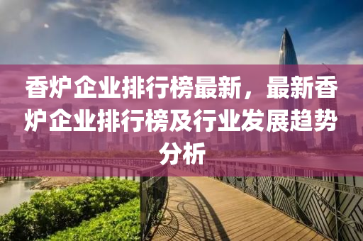 香爐企業(yè)排行榜最新，最新香爐企業(yè)排行榜及行業(yè)發(fā)展趨勢分析