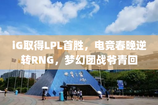 iG取得LPL首勝，電競春晚逆轉(zhuǎn)RNG，夢幻團戰(zhàn)爺青回