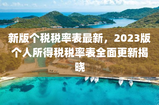 新版?zhèn)€稅稅率表最新，2023版?zhèn)€人所得稅稅率表全面更新揭曉