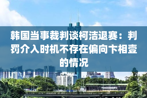 韓國當事裁判談柯潔退賽：判罰介入時機不存在偏向卞相壹的情況