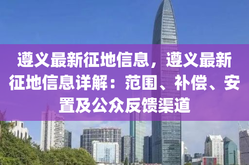 遵義最新征地信息，遵義最新征地信息詳解：范圍、補(bǔ)償、安置及公眾反饋渠道