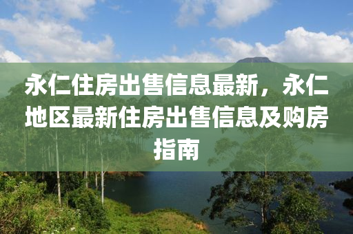 永仁住房出售信息最新，永仁地區(qū)最新住房出售信息及購(gòu)房指南