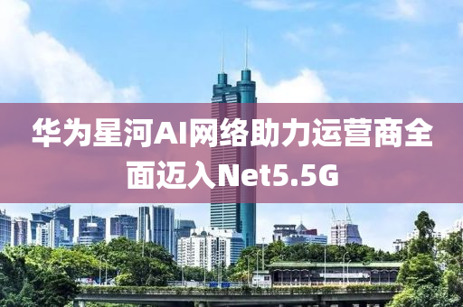 華為星河AI網(wǎng)絡(luò)助力運(yùn)營商全面邁入Net5.5G