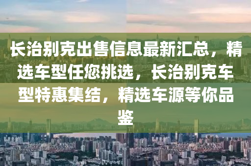 長治別克出售信息最新匯總，精選車型任您挑選，長治別克車型特惠集結(jié)，精選車源等你品鑒