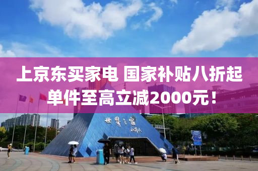 上京東買家電 國家補貼八折起 單件至高立減2000元！