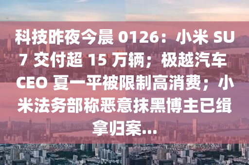 科技昨夜今晨 0126：小米 SU7 交付超 15 萬輛；極越汽車 CEO 夏一平被限制高消費；小米法務(wù)部稱惡意抹黑博主已緝拿歸案...