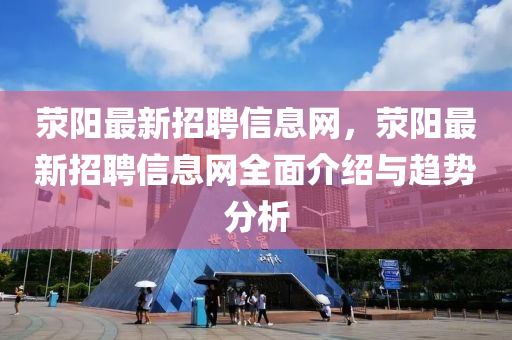 滎陽最新招聘信息網(wǎng)，滎陽最新招聘信息網(wǎng)全面介紹與趨勢分析