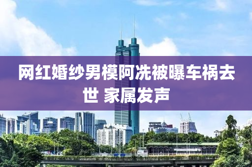 網(wǎng)紅婚紗男模阿冼被曝車禍去世 家屬發(fā)聲