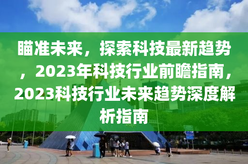 瞄準未來，探索科技最新趨勢，2023年科技行業(yè)前瞻指南，2023科技行業(yè)未來趨勢深度解析指南