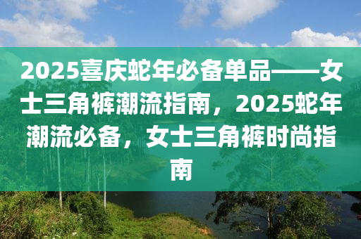 2025喜慶蛇年必備單品——女士三角褲潮流指南，2025蛇年潮流必備，女士三角褲時尚指南