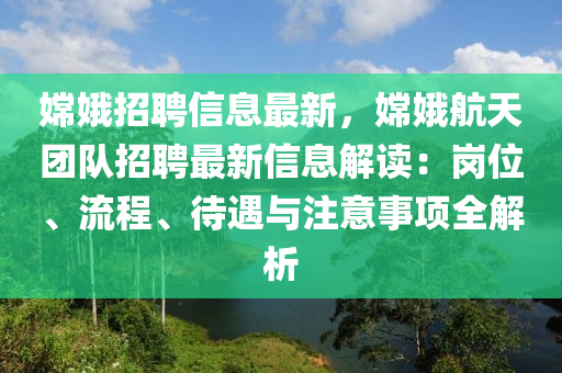 嫦娥招聘信息最新，嫦娥航天團隊招聘最新信息解讀：崗位、流程、待遇與注意事項全解析