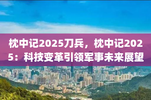 枕中記2025刀兵，枕中記2025：科技變革引領(lǐng)軍事未來展望