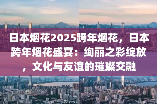 日本煙花2025跨年煙花，日本跨年煙花盛宴：絢麗之彩綻放，文化與友誼的璀璨交融