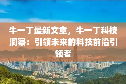 牛一丁最新文章，牛一丁科技洞察：引領(lǐng)未來的科技前沿引領(lǐng)者