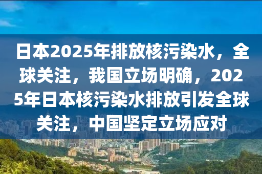 日本2025年排放核污染水，全球關(guān)注，我國立場明確，2025年日本核污染水排放引發(fā)全球關(guān)注，中國堅定立場應對