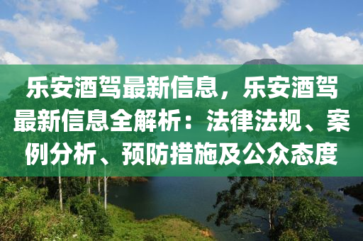 樂(lè)安酒駕最新信息，樂(lè)安酒駕最新信息全解析：法律法規(guī)、案例分析、預(yù)防措施及公眾態(tài)度