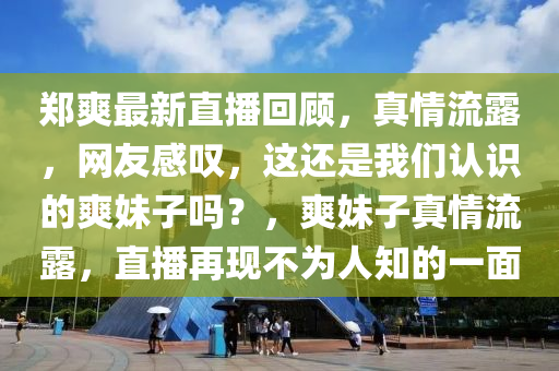 鄭爽最新直播回顧，真情流露，網(wǎng)友感嘆，這還是我們認(rèn)識(shí)的爽妹子嗎？，爽妹子真情流露，直播再現(xiàn)不為人知的一面