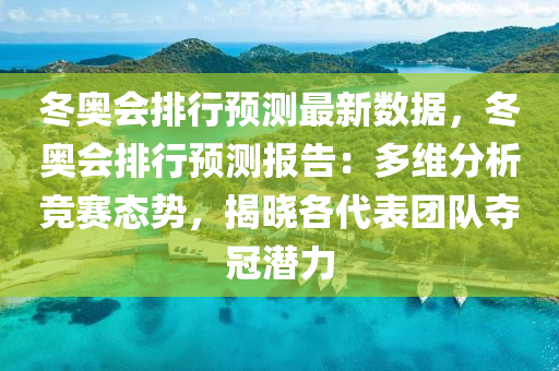 冬奧會排行預測最新數(shù)據(jù)，冬奧會排行預測報告：多維分析競賽態(tài)勢，揭曉各代表團隊奪冠潛力