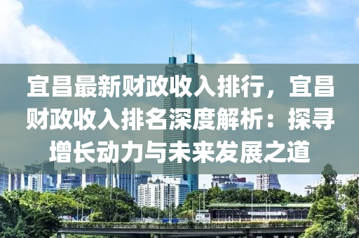 宜昌最新財政收入排行，宜昌財政收入排名深度解析：探尋增長動力與未來發(fā)展之道