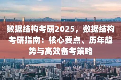 數(shù)據(jù)結(jié)構(gòu)考研2025，數(shù)據(jù)結(jié)構(gòu)考研指南：核心要點(diǎn)、歷年趨勢(shì)與高效備考策略