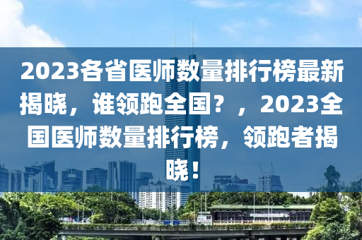 2023各省醫(yī)師數(shù)量排行榜最新揭曉，誰(shuí)領(lǐng)跑全國(guó)？，2023全國(guó)醫(yī)師數(shù)量排行榜，領(lǐng)跑者揭曉！