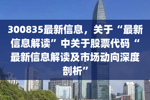 300835最新信息，關(guān)于“最新信息解讀”中關(guān)于股票代碼“最新信息解讀及市場(chǎng)動(dòng)向深度剖析”