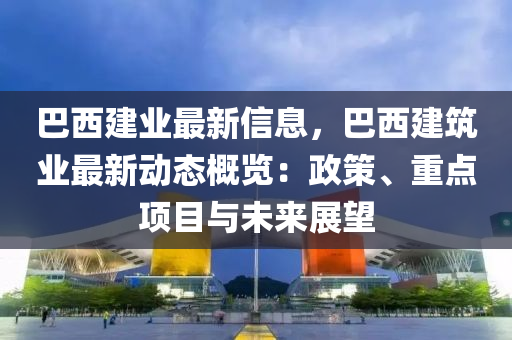 巴西建業(yè)最新信息，巴西建筑業(yè)最新動(dòng)態(tài)概覽：政策、重點(diǎn)項(xiàng)目與未來展望