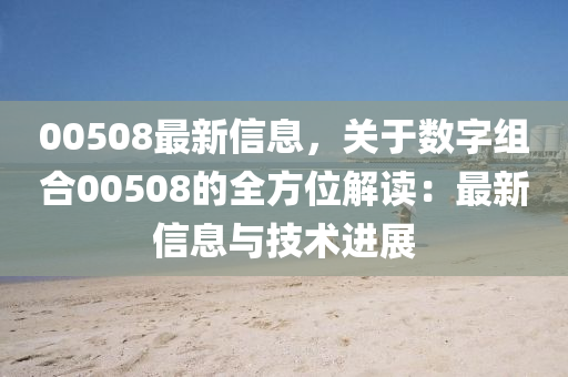 00508最新信息，關(guān)于數(shù)字組合00508的全方位解讀：最新信息與技術(shù)進(jìn)展