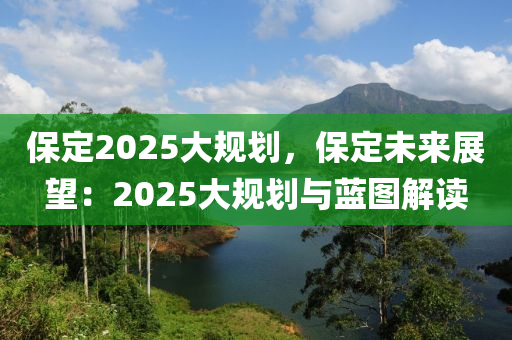 保定2025大規(guī)劃，保定未來展望：2025大規(guī)劃與藍(lán)圖解讀