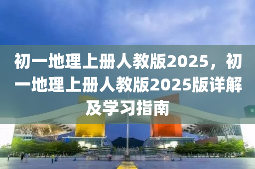 初一地理上冊人教版2025，初一地理上冊人教版2025版詳解及學(xué)習(xí)指南