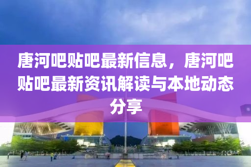 唐河吧貼吧最新信息，唐河吧貼吧最新資訊解讀與本地動態(tài)分享