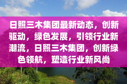 日照三木集團最新動態(tài)，創(chuàng)新驅動，綠色發(fā)展，引領行業(yè)新潮流，日照三木集團，創(chuàng)新綠色領航，塑造行業(yè)新風尚