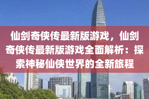 仙劍奇?zhèn)b傳最新版游戲，仙劍奇?zhèn)b傳最新版游戲全面解析：探索神秘仙俠世界的全新旅程