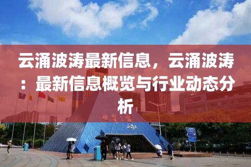 云涌波濤最新信息，云涌波濤：最新信息概覽與行業(yè)動態(tài)分析