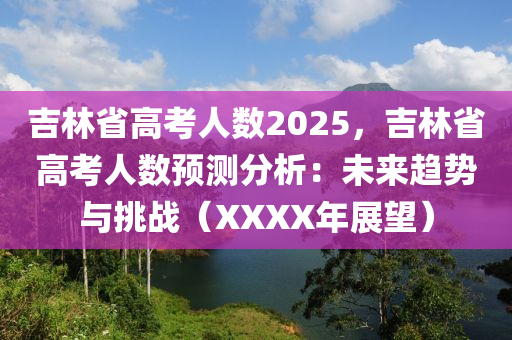 吉林省高考人數(shù)2025，吉林省高考人數(shù)預(yù)測分析：未來趨勢與挑戰(zhàn)（XXXX年展望）