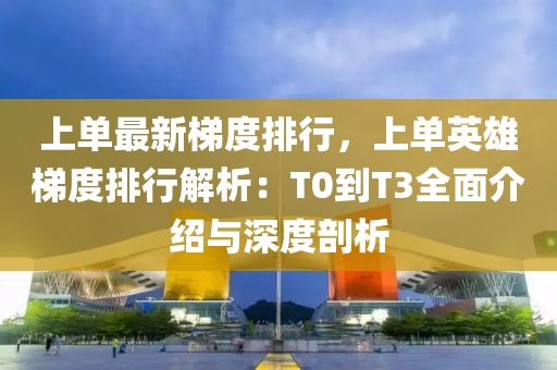 上單最新梯度排行，上單英雄梯度排行解析：T0到T3全面介紹與深度剖析