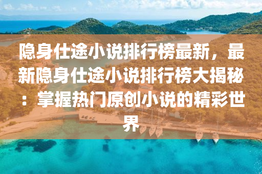 隱身仕途小說排行榜最新，最新隱身仕途小說排行榜大揭秘：掌握熱門原創(chuàng)小說的精彩世界