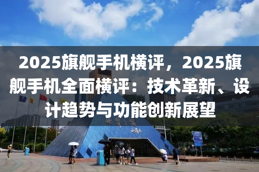 2025旗艦手機橫評，2025旗艦手機全面橫評：技術(shù)革新、設計趨勢與功能創(chuàng)新展望