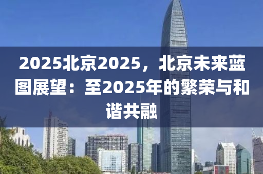 2025北京2025，北京未來藍圖展望：至2025年的繁榮與和諧共融