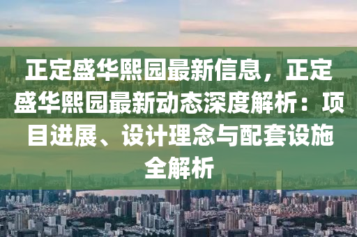 正定盛華熙園最新信息，正定盛華熙園最新動態(tài)深度解析：項目進展、設(shè)計理念與配套設(shè)施全解析