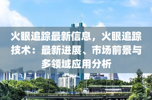 火眼追蹤最新信息，火眼追蹤技術(shù)：最新進(jìn)展、市場(chǎng)前景與多領(lǐng)域應(yīng)用分析